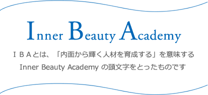 Inner Beauty Academy　ＩＢＡとは、「内面から輝く人材を育成する」を意味する Inner Beauty Academy の頭文字をとったものです